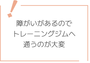 障がいがあるのでトレーニングジムへ通うのが大変