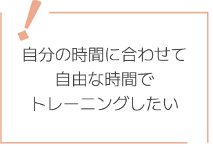 自分の時間に合わせて自由な時間でトレーニングしたい